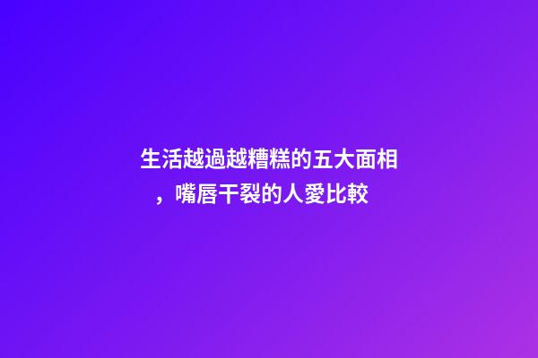 生活越過越糟糕的五大面相，嘴唇干裂的人愛比較